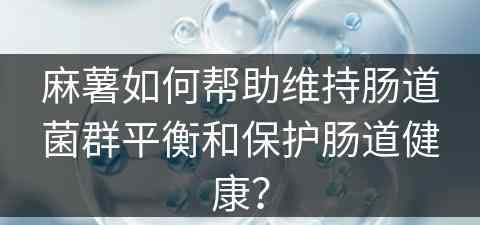 麻薯如何帮助维持肠道菌群平衡和保护肠道健康? 麻薯如何帮助维持肠道菌群平衡和保护肠道健康?
